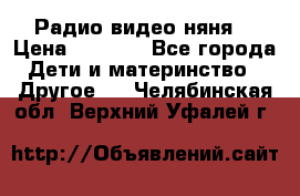 Радио видео няня  › Цена ­ 4 500 - Все города Дети и материнство » Другое   . Челябинская обл.,Верхний Уфалей г.